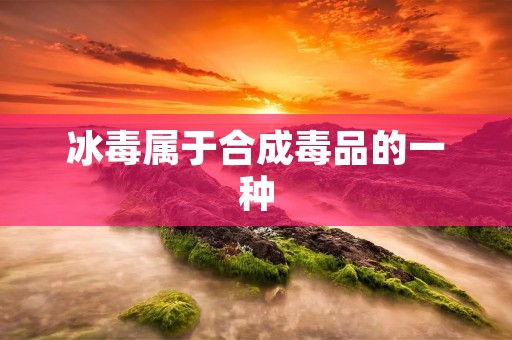冰毒属于合成毒品的一种