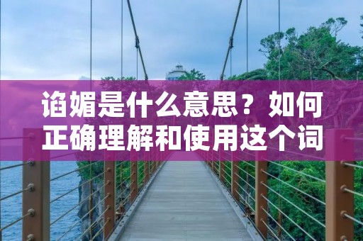谄媚是什么意思?如何正确理解和使用这个词语?