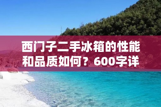 西门子二手冰箱的性能和品质如何?600字详细描述 西门子二手冰箱的性能和品质如何?600字详细描述