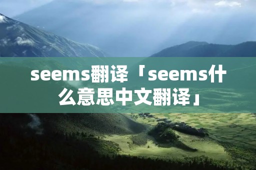 seems翻译「seems什么意思中文翻译」