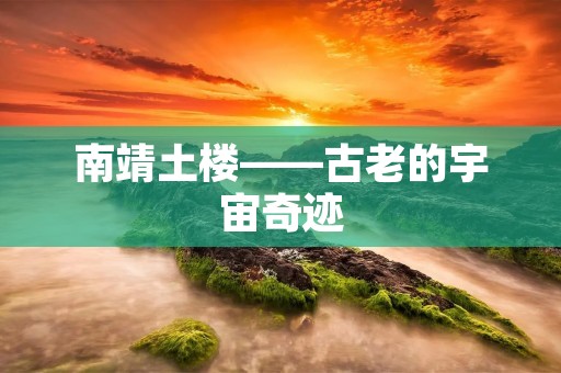 南靖土楼——古老的宇宙奇迹