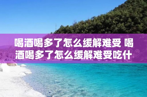 喝酒喝多了怎么缓解难受 喝酒喝多了怎么缓解难受吃什么药