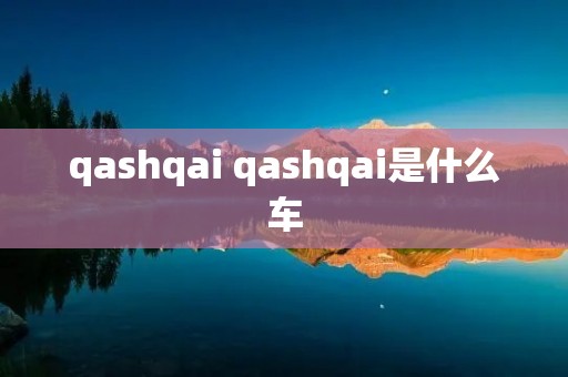 qashqai qashqai是什么车 qashqai qashqai是什么车