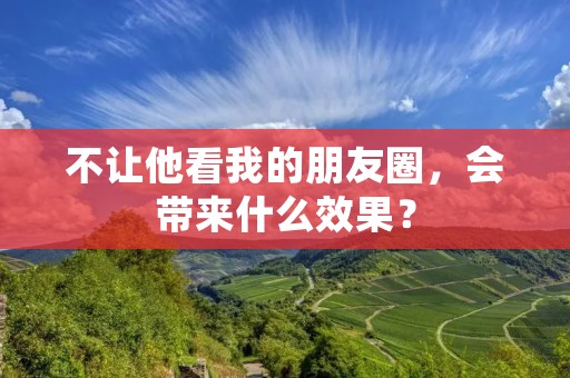 不让他看我的朋友圈,会带来什么效果?