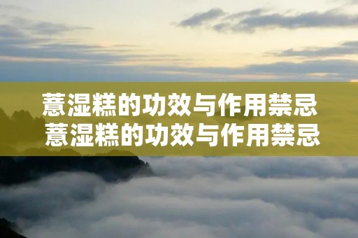 薏湿糕的功效与作用禁忌 薏湿糕的功效与作用禁忌一