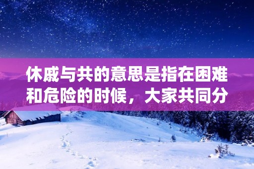 休戚与共的意思是指在困难和危险的时候,大家共同分担和承担,同甘共苦。这是一个成语,形容人与人之间的关系紧密、相互依存的状态。休戚与共反映了人们之间的情感纽带和互助精神,是中华民族传统美德的体现。