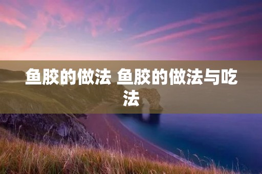 鱼胶的做法 鱼胶的做法与吃法