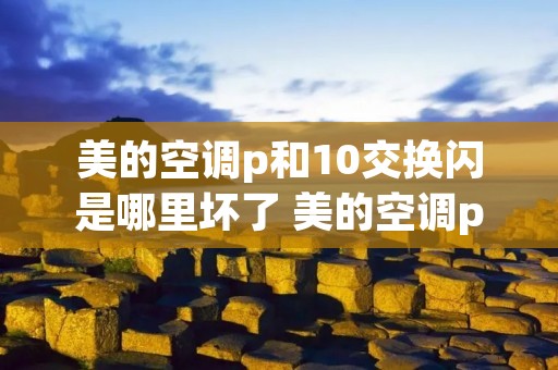 美的空调p和10交换闪是哪里坏了 美的空调p和11交换闪 美的空调p和10交换闪是哪里坏了 美的空调p和11交换闪