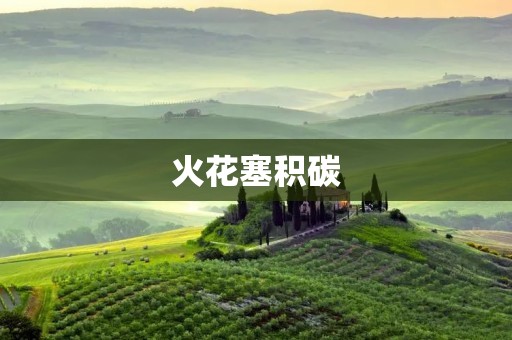 火花塞积碳:原因、危害与解决方法 火花塞积碳:原因、危害与解决方法
