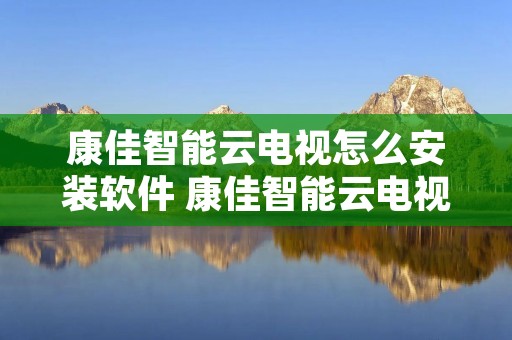 康佳智能云电视怎么安装软件 康佳智能云电视怎么安装软件视频