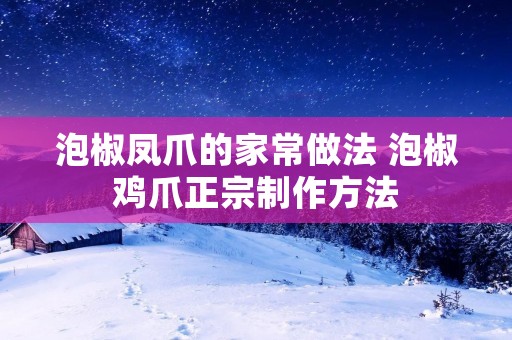 泡椒凤爪的家常做法 泡椒鸡爪正宗制作方法 泡椒凤爪的家常做法 泡椒鸡爪正宗制作方法