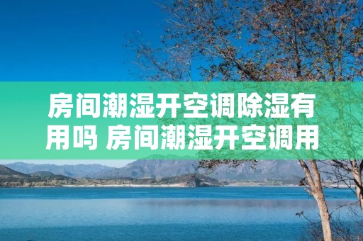 房间潮湿开空调除湿有用吗 房间潮湿开空调用什么模式