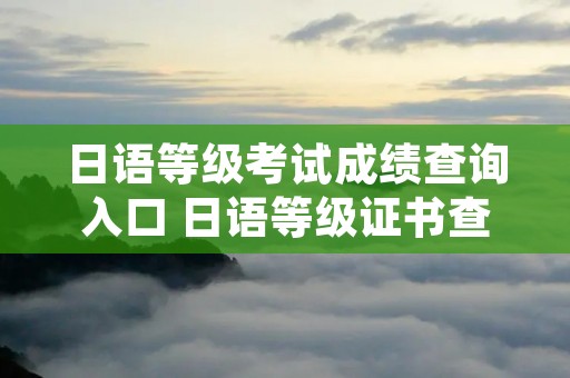 日语等级考试成绩查询入口 日语等级证书查询