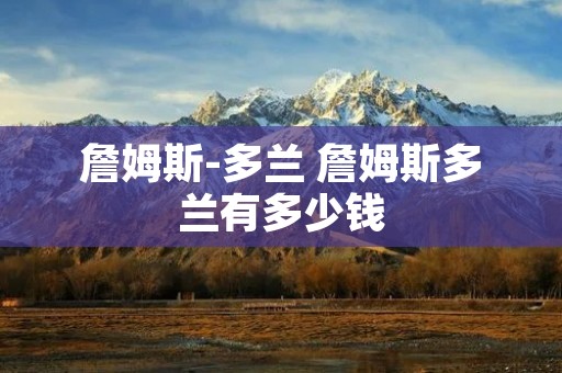 詹姆斯-多兰 詹姆斯多兰有多少钱 詹姆斯-多兰 詹姆斯多兰有多少钱