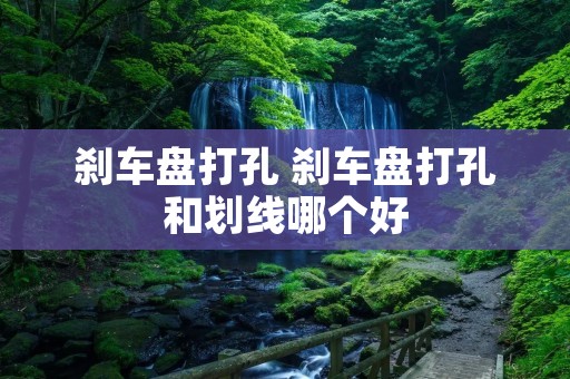 刹车盘打孔 刹车盘打孔和划线哪个好