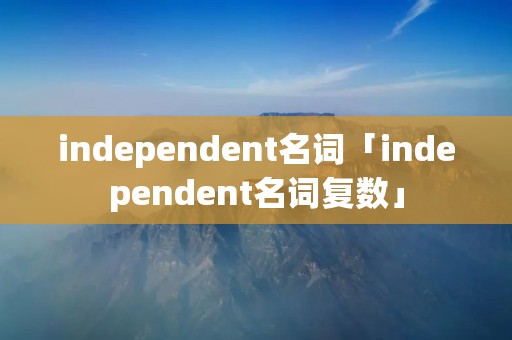 independent名词「independent名词复数」