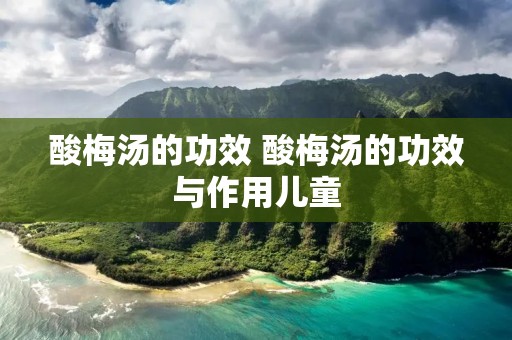 酸梅汤的功效 酸梅汤的功效与作用儿童