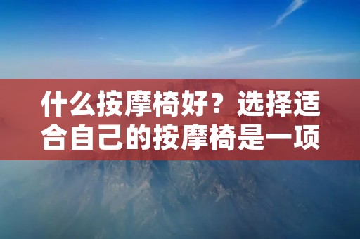 什么按摩椅好?选择适合自己的按摩椅是一项重要的决策。在当今快节奏的生活中,人们对于健康和放松的需求越来越高。按摩椅作为一种便捷的按摩工具,受到了许多人的喜爱。然而,市面上的按摩椅品牌众多,种类繁多,如何选择一把适合自己的按摩椅成为了许多人的困惑。本文将从品牌、功能、价格等方面为您详细介绍,以帮助您了解什么样的按摩椅更好。