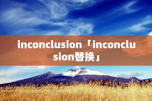 inconclusion「inconclusion替换」