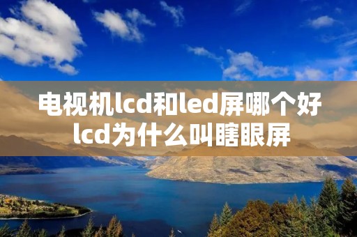 电视机lcd和led屏哪个好 lcd为什么叫瞎眼屏