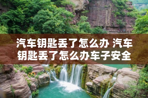 汽车钥匙丢了怎么办 汽车钥匙丢了怎么办车子安全吗