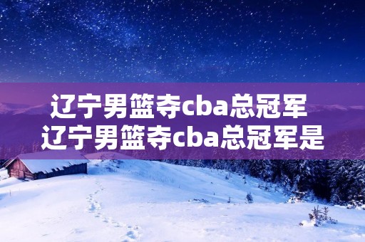 辽宁男篮夺cba总冠军 辽宁男篮夺cba总冠军是谁 辽宁男篮夺cba总冠军 辽宁男篮夺cba总冠军是谁