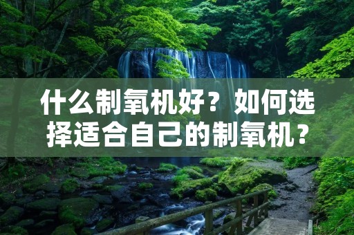 什么制氧机好?如何选择适合自己的制氧机?