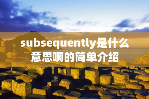 subsequently是什么意思啊的简单介绍