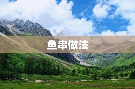 鱼串做法:美味鱼肉的独特烹饪方式 鱼串做法:美味鱼肉的独特烹饪方式