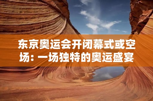 东京奥运会开闭幕式或空场: 一场独特的奥运盛宴