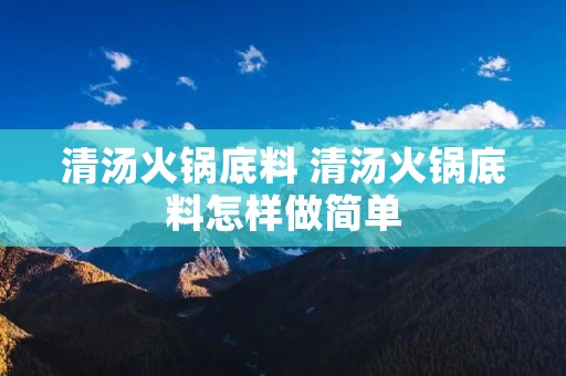 清汤火锅底料 清汤火锅底料怎样做简单