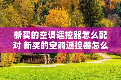 新买的空调遥控器怎么配对 新买的空调遥控器怎么配对康佳空调