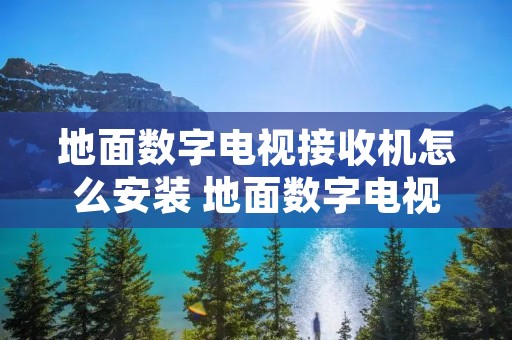 地面数字电视接收机怎么安装 地面数字电视接收器哪个牌子好 地面数字电视接收机怎么安装 地面数字电视接收器哪个牌子好