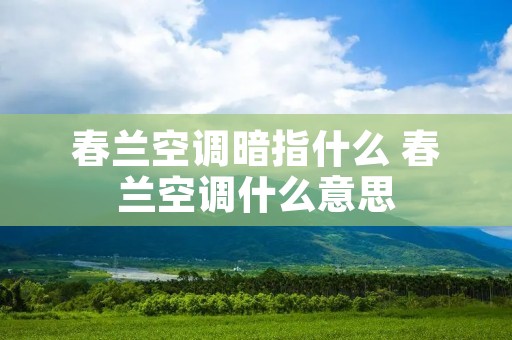 春兰空调暗指什么 春兰空调什么意思 春兰空调暗指什么 春兰空调什么意思