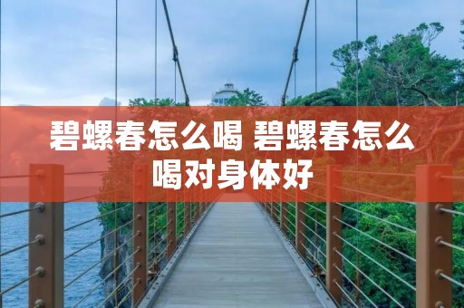 碧螺春怎么喝 碧螺春怎么喝对身体好 碧螺春怎么喝 碧螺春怎么喝对身体好