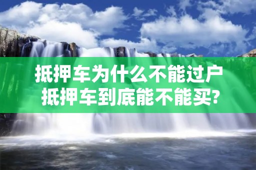 抵押车为什么不能过户 抵押车到底能不能买?