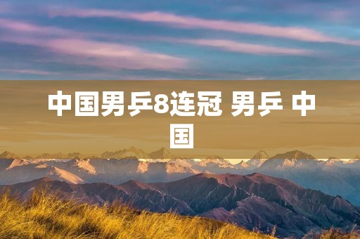 中国男乒8连冠 男乒 中国 中国男乒8连冠 男乒 中国