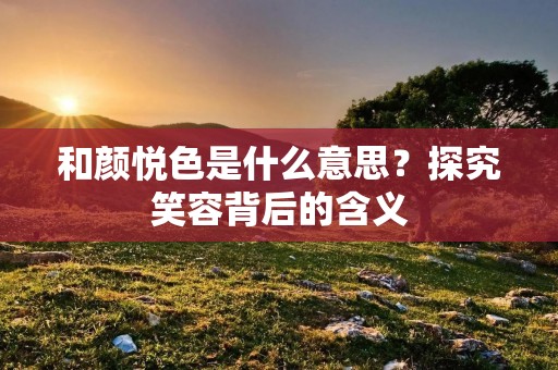 和颜悦色是什么意思?探究笑容背后的含义