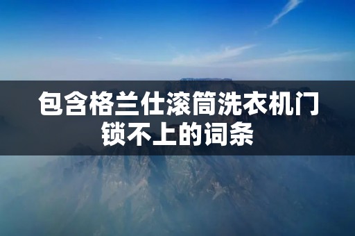 包含格兰仕滚筒洗衣机门锁不上的词条 包含格兰仕滚筒洗衣机门锁不上的词条