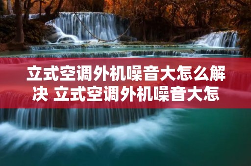 立式空调外机噪音大怎么解决 立式空调外机噪音大怎么办