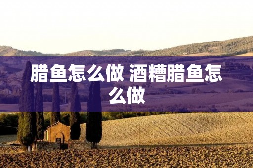 腊鱼怎么做 酒糟腊鱼怎么做