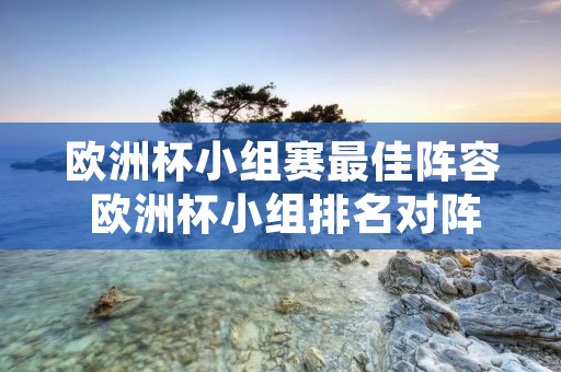 欧洲杯小组赛最佳阵容 欧洲杯小组排名对阵 欧洲杯小组赛最佳阵容 欧洲杯小组排名对阵