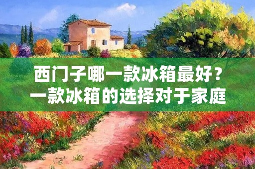 西门子哪一款冰箱最好?一款冰箱的选择对于家庭生活来说非常重要,而西门子作为知名的家电品牌,其冰箱产品一直备受消费者的青睐。本文将详细介绍西门子冰箱的几款热销产品,帮助消费者了解哪一款冰箱最适合自己的需求。 西门子哪一款冰箱最好?一款冰箱的选择对于家庭生活来说非常重要,而西门子作为知名的家电品牌,其冰箱产品一直备受消费者的青睐。本文将详细介绍西门子冰箱的几款热销产品,帮助消费者了解哪一款冰箱最适合自己的需求。