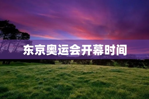 东京奥运会开幕时间:2021年7月23日,东京迎来盛大的体育盛事 东京奥运会开幕时间:2021年7月23日,东京迎来盛大的体育盛事
