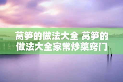 莴笋的做法大全 莴笋的做法大全家常炒菜窍门