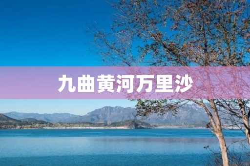 九曲黄河万里沙:壮美河流的奇迹