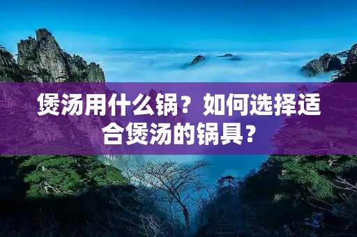 煲汤用什么锅?如何选择适合煲汤的锅具?