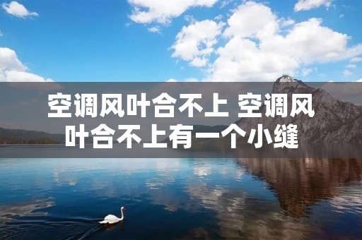 空调风叶合不上 空调风叶合不上有一个小缝 空调风叶合不上 空调风叶合不上有一个小缝