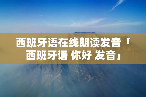 西班牙语在线朗读发音「西班牙语 你好 发音」