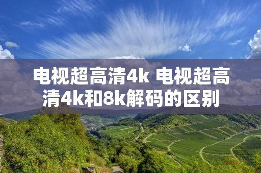 电视超高清4k 电视超高清4k和8k解码的区别